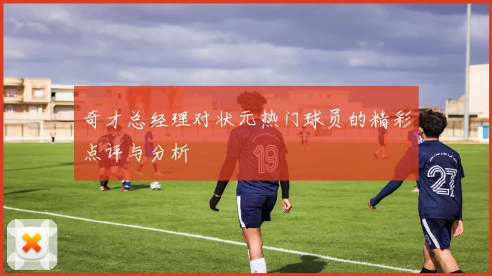 奇才总经理对状元热门球员的精彩点评与分析