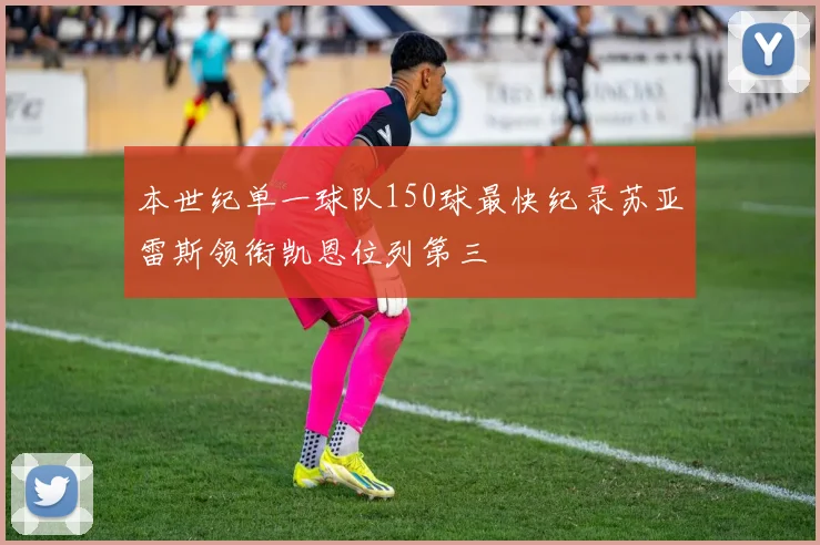 本世纪单一球队150球最快纪录苏亚雷斯领衔凯恩位列第三