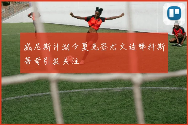 威尼斯计划今夏免签尤文边锋科斯蒂奇引发关注