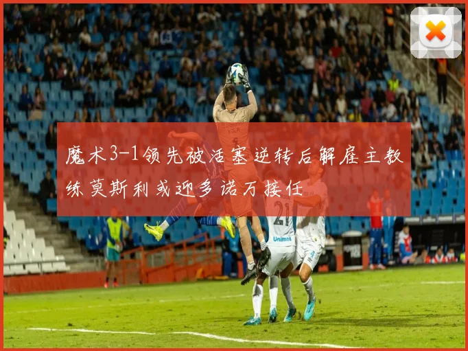 魔术3-1领先被活塞逆转后解雇主教练莫斯利或迎多诺万接任