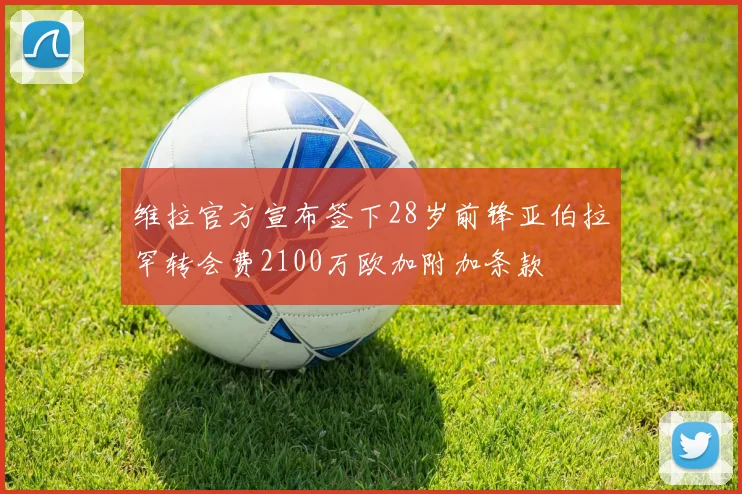 维拉官方宣布签下28岁前锋亚伯拉罕转会费2100万欧加附加条款