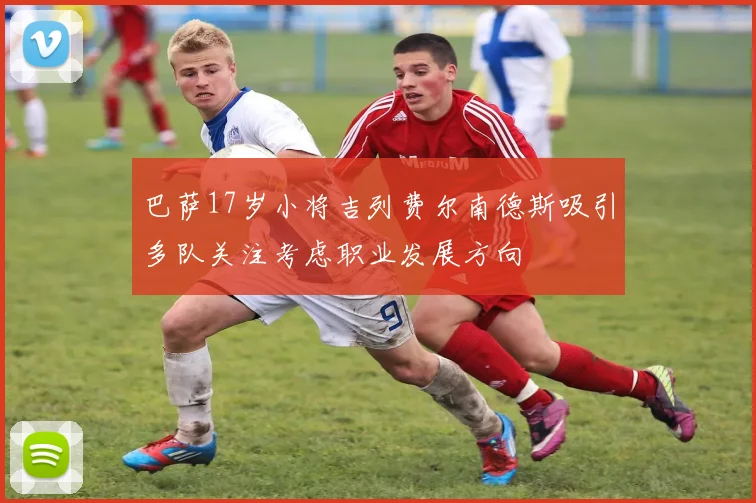 巴萨17岁小将吉列费尔南德斯吸引多队关注考虑职业发展方向