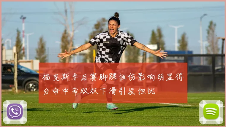 福克斯季后赛脚踝扭伤影响明显得分命中率双双下滑引发担忧