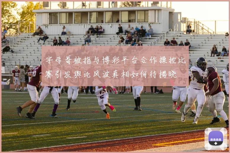 字母哥被指与博彩平台合作操控比赛引发舆论风波真相如何待揭晓