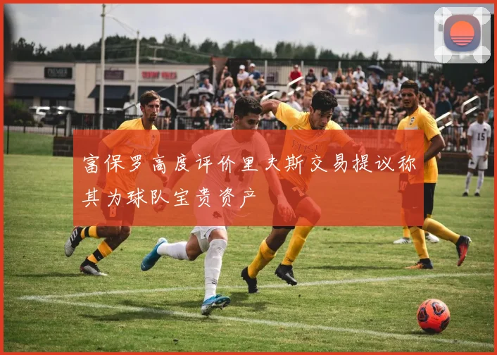 富保罗高度评价里夫斯交易提议称其为球队宝贵资产