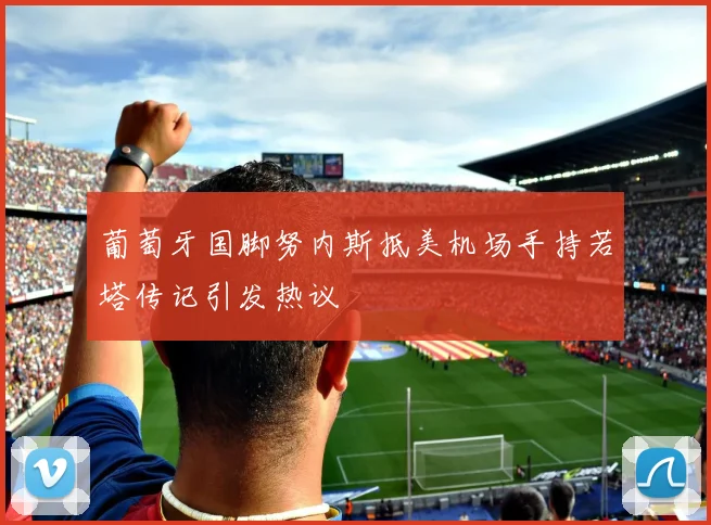 葡萄牙国脚努内斯抵美机场手持若塔传记引发热议