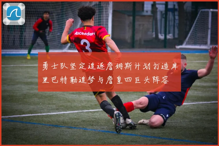 勇士队坚定追逐詹姆斯计划打造库里巴特勒追梦与詹皇四巨头阵容