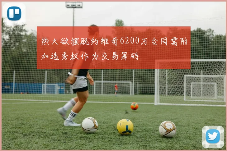 热火欲摆脱约维奇6200万合同需附加选秀权作为交易筹码