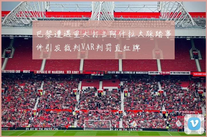 巴黎遭遇重大打击阿什拉夫踩踏事件引发裁判VAR判罚直红牌