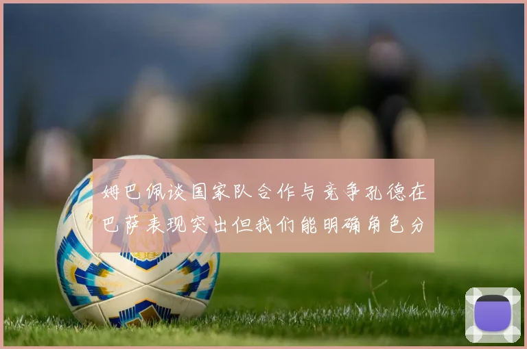 姆巴佩谈国家队合作与竞争孔德在巴萨表现突出但我们能明确角色分工
