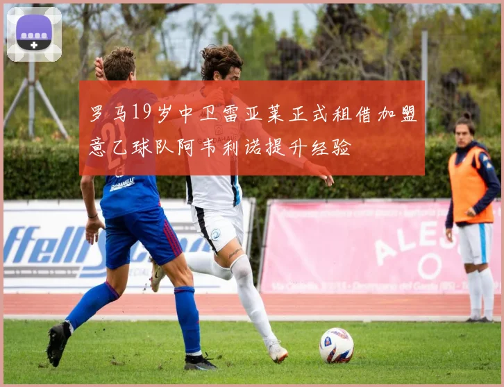 罗马19岁中卫雷亚莱正式租借加盟意乙球队阿韦利诺提升经验