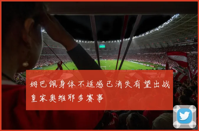 姆巴佩身体不适感已消失有望出战皇家奥维耶多赛事