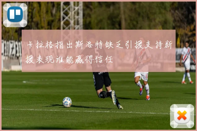 卡拉格指出斯洛特缺乏引援支持新援表现谁能赢得信任