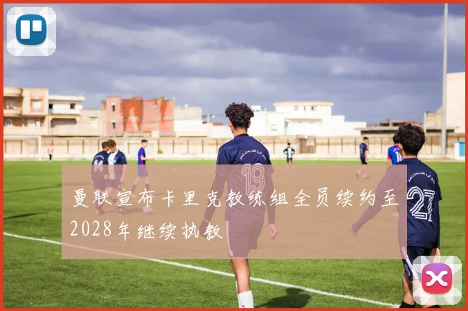 曼联宣布卡里克教练组全员续约至2028年继续执教