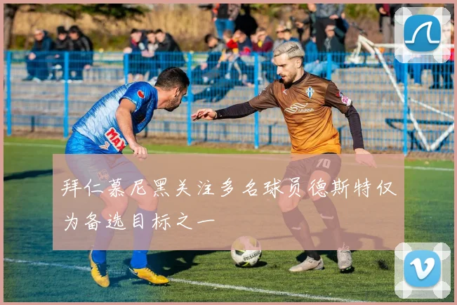 拜仁慕尼黑关注多名球员德斯特仅为备选目标之一
