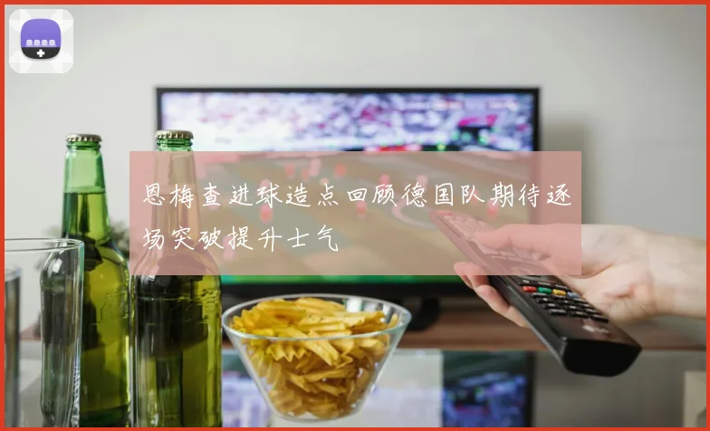 恩梅查进球造点回顾德国队期待逐场突破提升士气