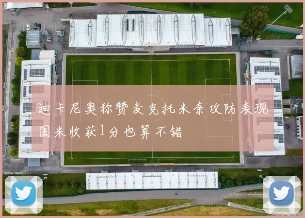 迪卡尼奥称赞麦克托米奈攻防表现国米收获1分也算不错
