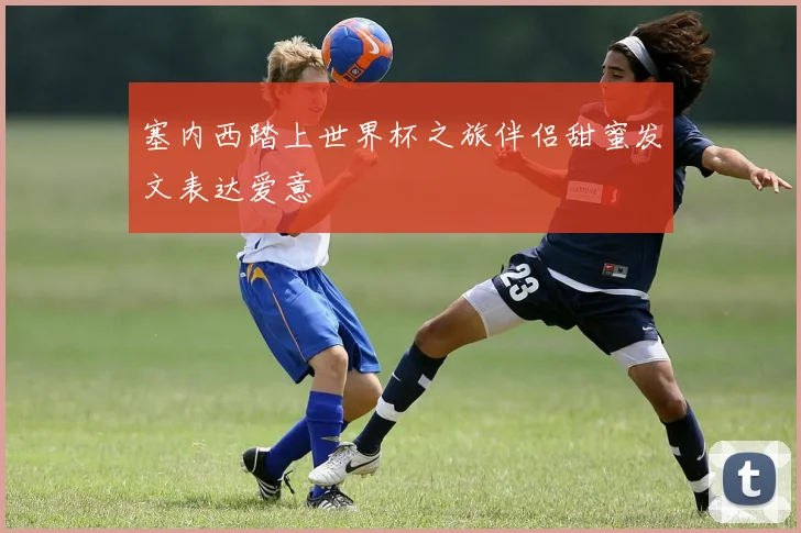 塞内西踏上世界杯之旅伴侣甜蜜发文表达爱意