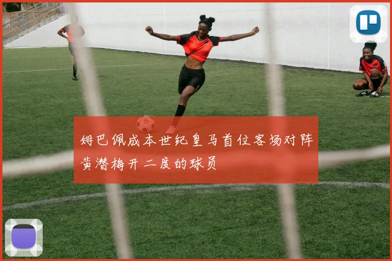 姆巴佩成本世纪皇马首位客场对阵黄潜梅开二度的球员