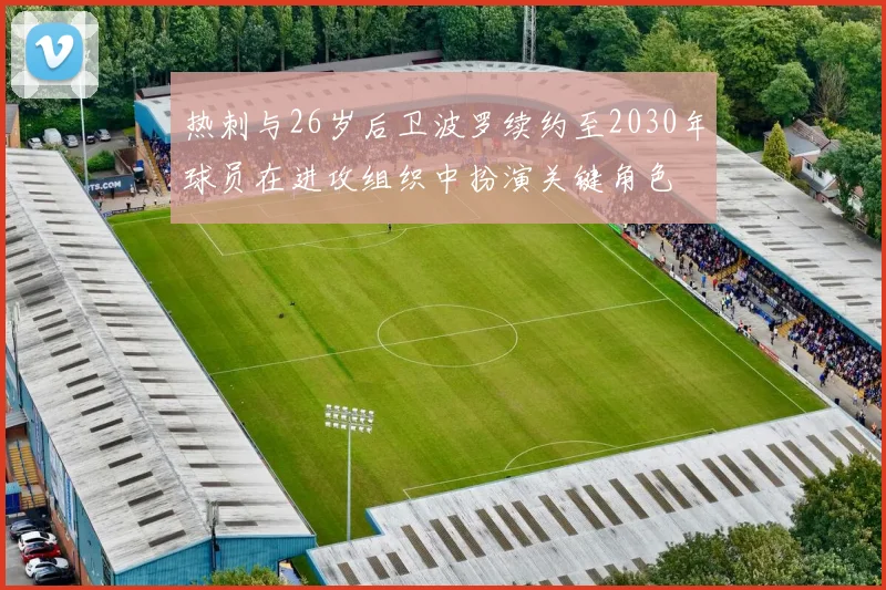 热刺与26岁后卫波罗续约至2030年球员在进攻组织中扮演关键角色